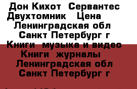 Дон Кихот. Сервантес .Двухтомник › Цена ­ 60 - Ленинградская обл., Санкт-Петербург г. Книги, музыка и видео » Книги, журналы   . Ленинградская обл.,Санкт-Петербург г.